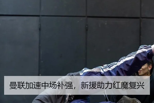 曼联加速中场补强，新援助力红魔复兴
