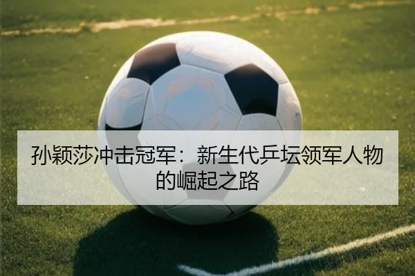 孙颖莎冲击冠军：新生代乒坛领军人物的崛起之路