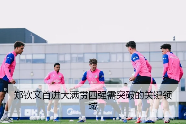 郑钦文首进大满贯四强需突破的关键领域